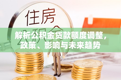 陇西解析公积金贷款额度调整，政策、影响与未来趋势