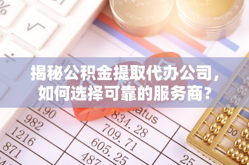 陇西揭秘公积金提取代办公司，如何选择可靠的服务商？