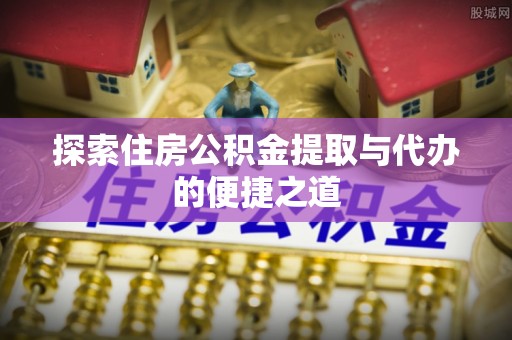 陇西探索住房公积金提取与代办的便捷之道