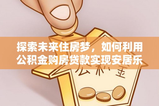 陇西探索未来住房梦，如何利用公积金购房贷款实现安居乐业
