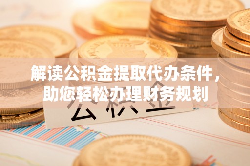 陇西解读公积金提取代办条件，助您轻松办理财务规划