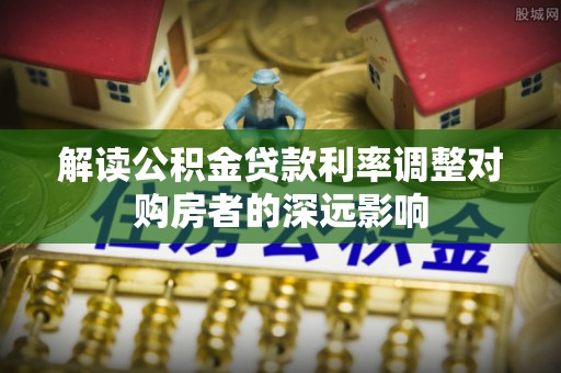 陇西解读公积金贷款利率调整对购房者的深远影响