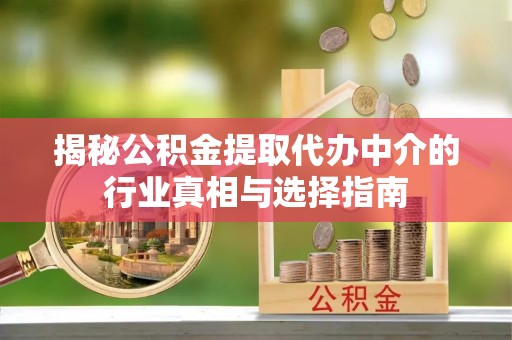 陇西揭秘公积金提取代办中介的行业真相与选择指南