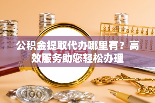 陇西公积金提取代办哪里有？高效服务助您轻松办理