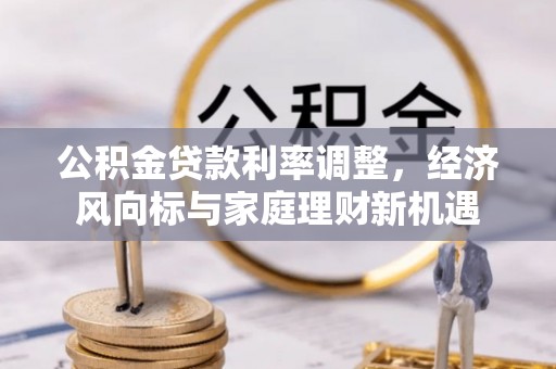 陇西公积金贷款利率调整，经济风向标与家庭理财新机遇