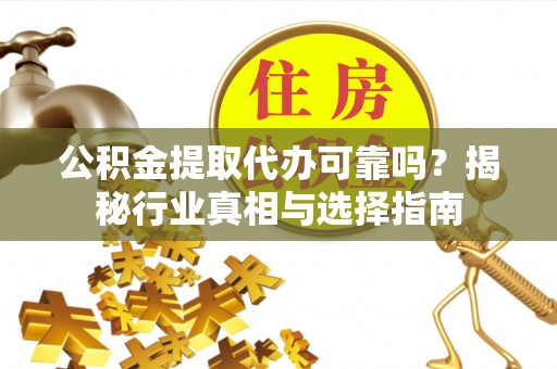 陇西公积金提取代办可靠吗？揭秘行业真相与选择指南