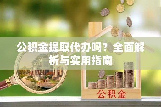 陇西公积金提取代办吗？全面解析与实用指南