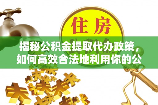陇西揭秘公积金提取代办政策，如何高效合法地利用你的公积金