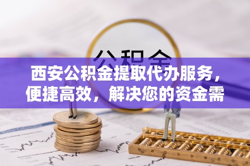 陇西西安公积金提取代办服务，便捷高效，解决您的资金需求