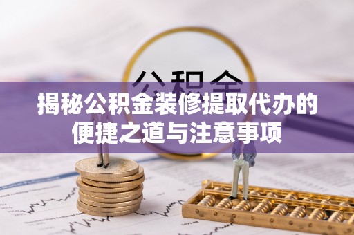 陇西揭秘公积金装修提取代办的便捷之道与注意事项
