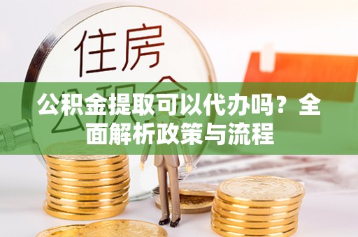 陇西公积金提取可以代办吗？全面解析政策与流程