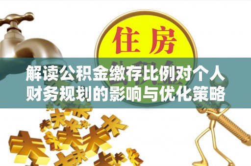 陇西解读公积金缴存比例对个人财务规划的影响与优化策略