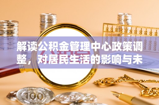 陇西解读公积金管理中心政策调整，对居民生活的影响与未来展望
