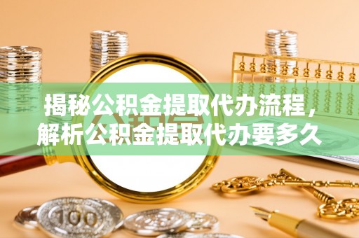 陇西揭秘公积金提取代办流程，解析公积金提取代办要多久的真相