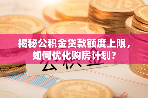 陇西揭秘公积金贷款额度上限，如何优化购房计划？