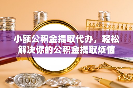 陇西小额公积金提取代办，轻松解决你的公积金提取烦恼