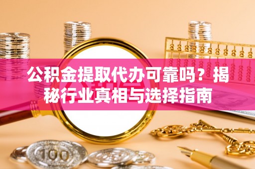 陇西公积金提取代办可靠吗？揭秘行业真相与选择指南