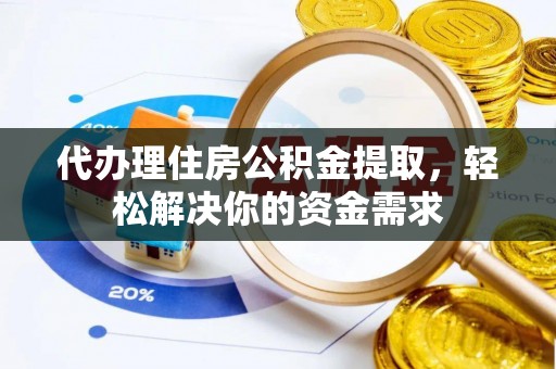 陇西代办理住房公积金提取，轻松解决你的资金需求