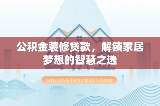 陇西公积金装修贷款，解锁家居梦想的智慧之选