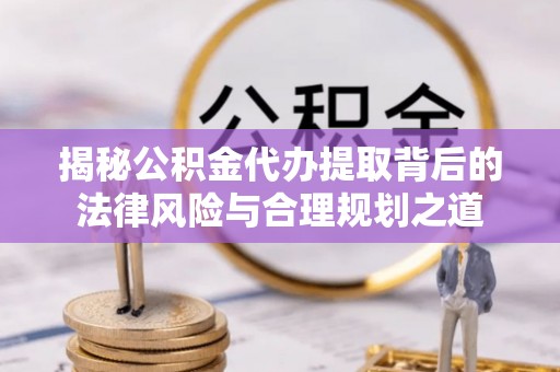 陇西揭秘公积金代办提取背后的法律风险与合理规划之道