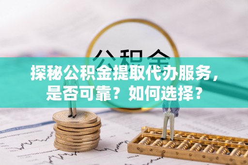 陇西探秘公积金提取代办服务，是否可靠？如何选择？