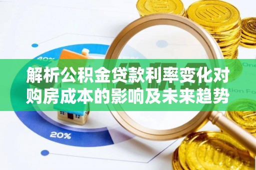陇西解析公积金贷款利率变化对购房成本的影响及未来趋势