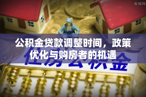 陇西公积金贷款调整时间，政策优化与购房者的机遇