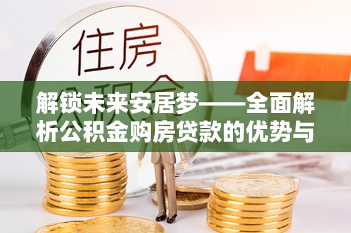 陇西解锁未来安居梦——全面解析公积金购房贷款的优势与策略