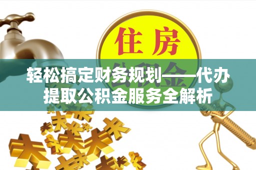 陇西轻松搞定财务规划——代办提取公积金服务全解析