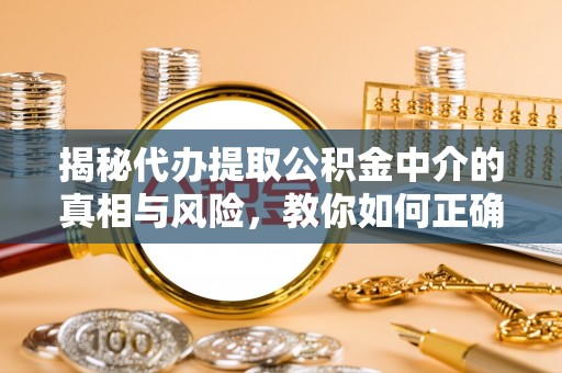 陇西揭秘代办提取公积金中介的真相与风险，教你如何正确操作