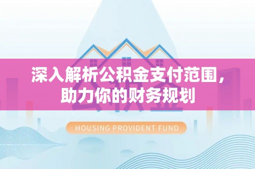 陇西深入解析公积金支付范围，助力你的财务规划