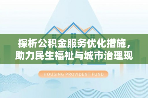 陇西探析公积金服务优化措施，助力民生福祉与城市治理现代化