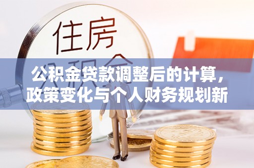 陇西公积金贷款调整后的计算，政策变化与个人财务规划新思路