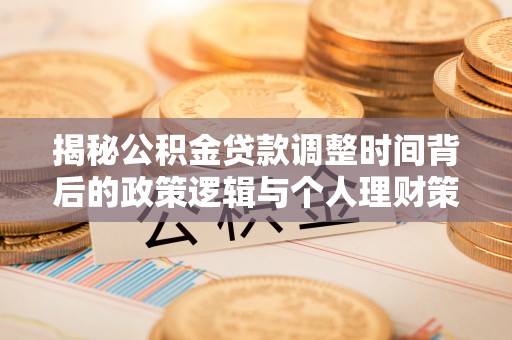 陇西揭秘公积金贷款调整时间背后的政策逻辑与个人理财策略