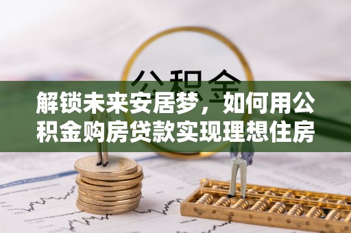 陇西解锁未来安居梦，如何用公积金购房贷款实现理想住房计划