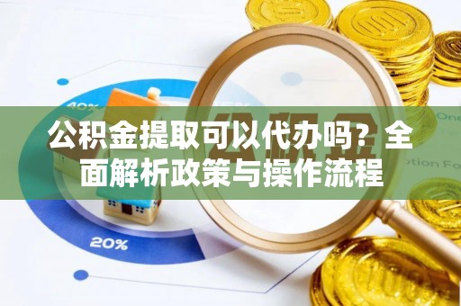 陇西公积金提取可以代办吗？全面解析政策与操作流程