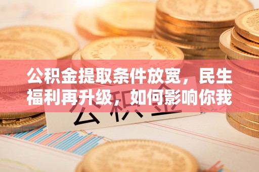 陇西公积金提取条件放宽，民生福利再升级，如何影响你我生活？