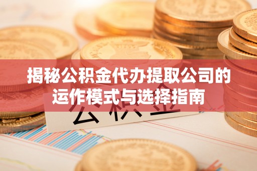 陇西揭秘公积金代办提取公司的运作模式与选择指南