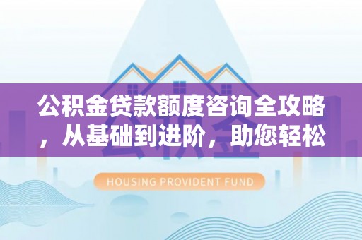 陇西公积金贷款额度咨询全攻略，从基础到进阶，助您轻松掌握关键要点