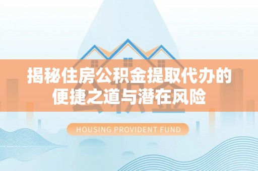 陇西揭秘住房公积金提取代办的便捷之道与潜在风险