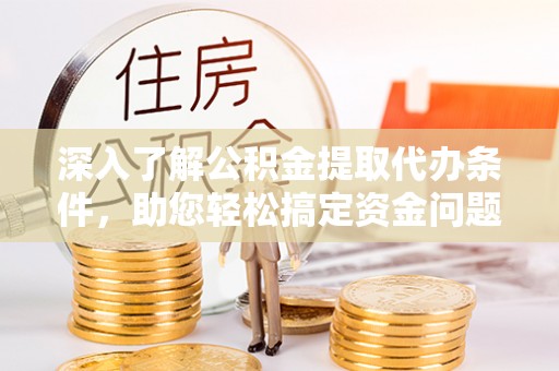 陇西深入了解公积金提取代办条件，助您轻松搞定资金问题