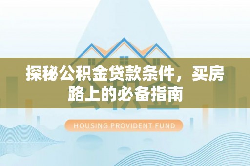 陇西探秘公积金贷款条件，买房路上的必备指南