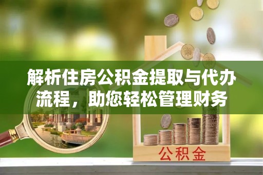 陇西解析住房公积金提取与代办流程，助您轻松管理财务