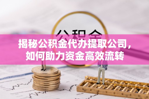 陇西揭秘公积金代办提取公司，如何助力资金高效流转