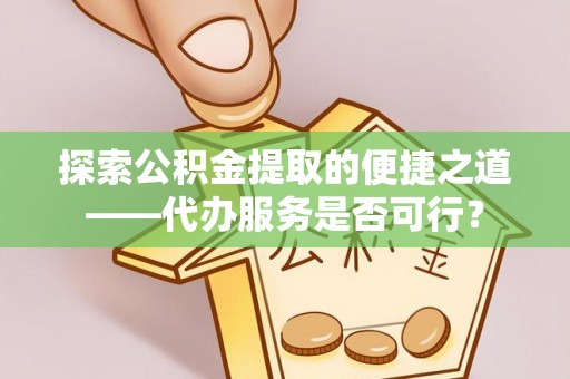 陇西探索公积金提取的便捷之道——代办服务是否可行？