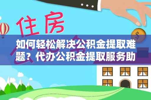 陇西如何轻松解决公积金提取难题？代办公积金提取服务助您一臂之力