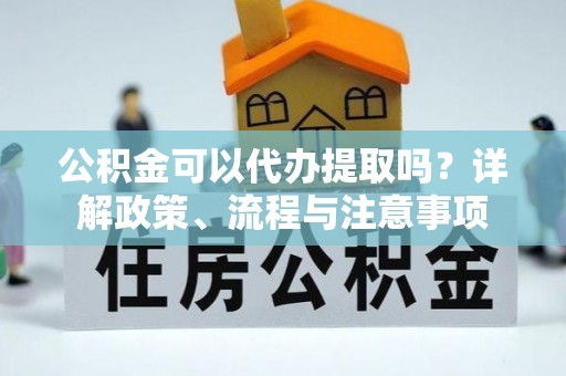 陇西公积金可以代办提取吗？详解政策、流程与注意事项