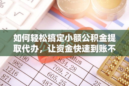 陇西如何轻松搞定小额公积金提取代办，让资金快速到账不是梦