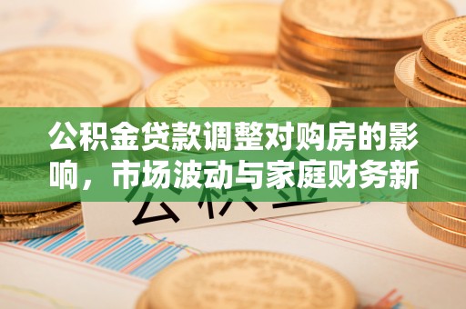 陇西公积金贷款调整对购房的影响，市场波动与家庭财务新趋势