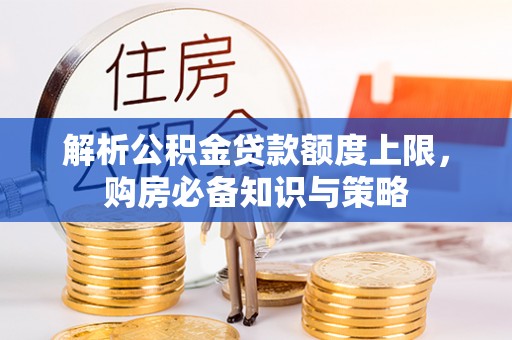 陇西解析公积金贷款额度上限，购房必备知识与策略